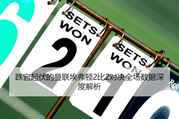 跌宕起伏的曼联埃弗顿2比2对决全场数据深度解析